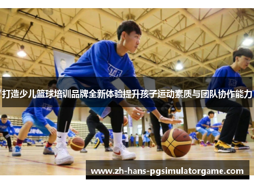 打造少儿篮球培训品牌全新体验提升孩子运动素质与团队协作能力