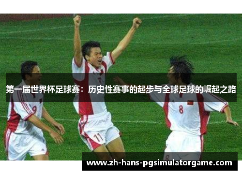 第一届世界杯足球赛：历史性赛事的起步与全球足球的崛起之路