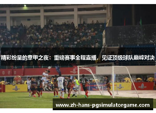 精彩纷呈的意甲之夜：重磅赛事全程直播，见证顶级球队巅峰对决