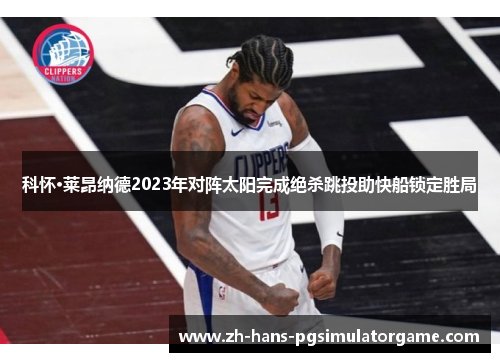 科怀·莱昂纳德2023年对阵太阳完成绝杀跳投助快船锁定胜局