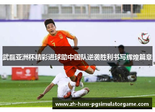 武磊亚洲杯精彩进球助中国队逆袭胜利书写辉煌篇章