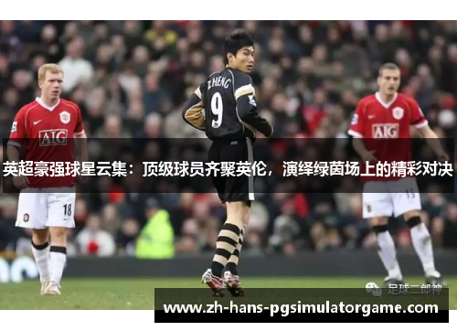 英超豪强球星云集：顶级球员齐聚英伦，演绎绿茵场上的精彩对决