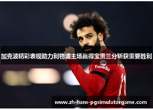 加克波精彩表现助力利物浦主场赢得宝贵三分斩获重要胜利