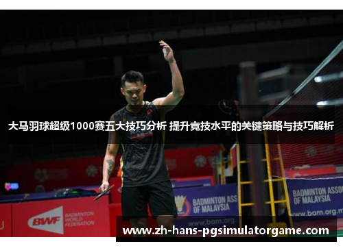 大马羽球超级1000赛五大技巧分析 提升竞技水平的关键策略与技巧解析