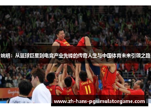 姚明：从篮球巨星到电竞产业先锋的传奇人生与中国体育未来引领之路