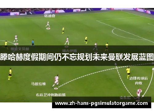 滕哈赫度假期间仍不忘规划未来曼联发展蓝图