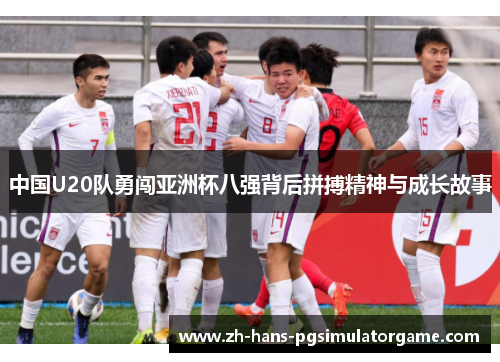 中国U20队勇闯亚洲杯八强背后拼搏精神与成长故事