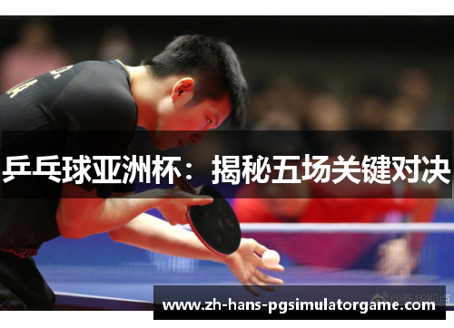 乒乓球亚洲杯：揭秘五场关键对决