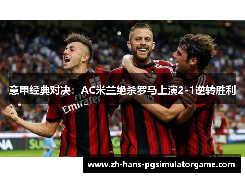意甲经典对决：AC米兰绝杀罗马上演2-1逆转胜利