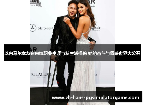 以内马尔女友布鲁娜职业生涯与私生活揭秘 她的奋斗与情感世界大公开