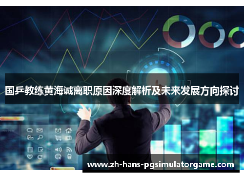 国乒教练黄海诚离职原因深度解析及未来发展方向探讨