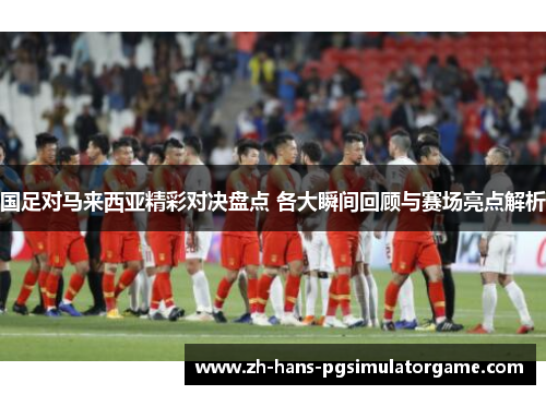 国足对马来西亚精彩对决盘点 各大瞬间回顾与赛场亮点解析