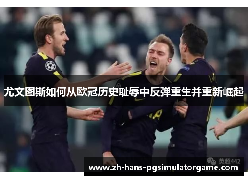 尤文图斯如何从欧冠历史耻辱中反弹重生并重新崛起