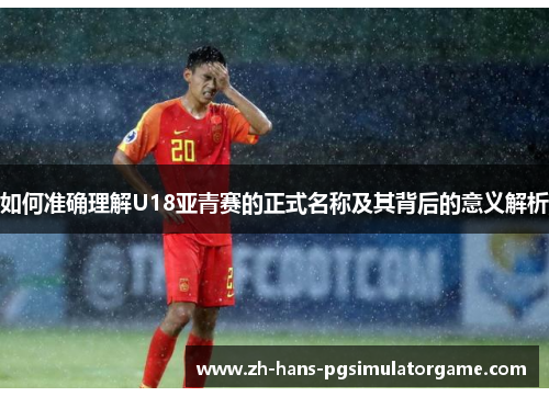 如何准确理解U18亚青赛的正式名称及其背后的意义解析