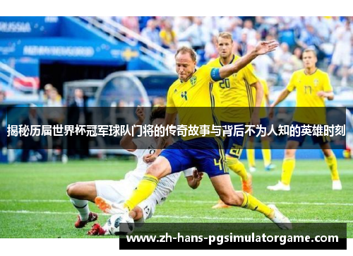 揭秘历届世界杯冠军球队门将的传奇故事与背后不为人知的英雄时刻