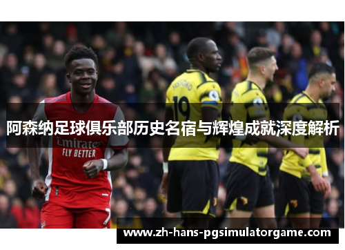 阿森纳足球俱乐部历史名宿与辉煌成就深度解析