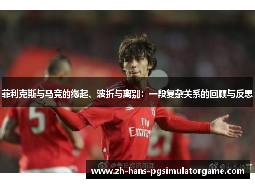 菲利克斯与马竞的缘起、波折与离别：一段复杂关系的回顾与反思