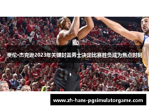 贾伦·杰克逊2023年关键封盖勇士决定比赛胜负成为焦点时刻